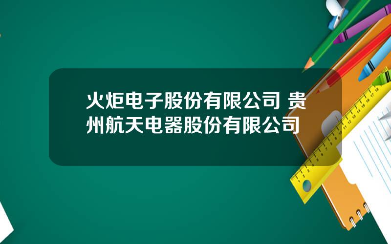 火炬电子股份有限公司 贵州航天电器股份有限公司